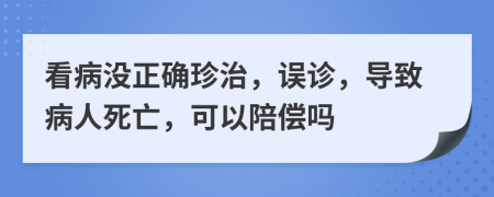 看病没正确珍治，误诊，导致病人死亡，可以陪偿吗