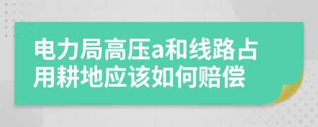 电力局高压a和线路占用耕地应该如何赔偿