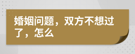 婚姻问题，双方不想过了，怎么