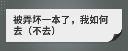 被弄坏一本了，我如何去（不去）