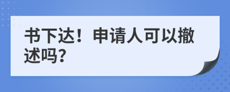 书下达！申请人可以撤述吗？