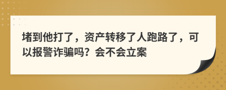 堵到他打了，资产转移了人跑路了，可以报警诈骗吗？会不会立案