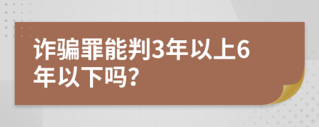 诈骗罪能判3年以上6年以下吗？