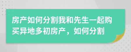 房产如何分割我和先生一起购买异地多初房产，如何分割