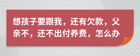 想孩子要跟我，还有欠款，父亲不，还不出付养费，怎么办