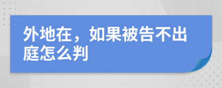 外地在，如果被告不出庭怎么判