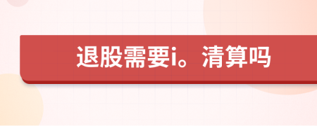 退股需要i。清算吗