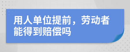 用人单位提前，劳动者能得到赔偿吗