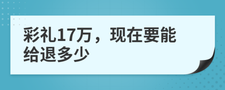 彩礼17万，现在要能给退多少