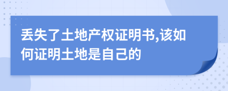 丢失了土地产权证明书,该如何证明土地是自己的