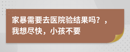 家暴需要去医院验结果吗？，我想尽快，小孩不要