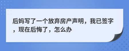 后妈写了一个放弃房产声明，我已签字，现在后悔了，怎么办