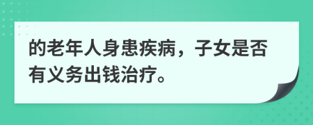 的老年人身患疾病，子女是否有义务出钱治疗。