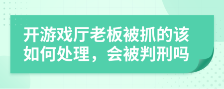 开游戏厅老板被抓的该如何处理，会被判刑吗