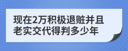 现在2万积极退赃并且老实交代得判多少年