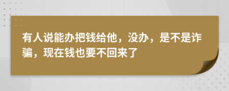 有人说能办把钱给他，没办，是不是诈骗，现在钱也要不回来了