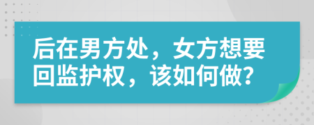 后在男方处，女方想要回监护权，该如何做？