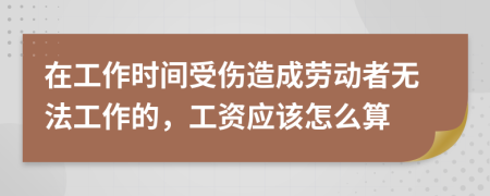 在工作时间受伤造成劳动者无法工作的，工资应该怎么算