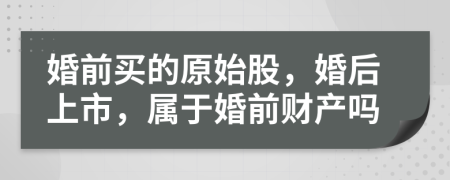 婚前买的原始股，婚后上市，属于婚前财产吗