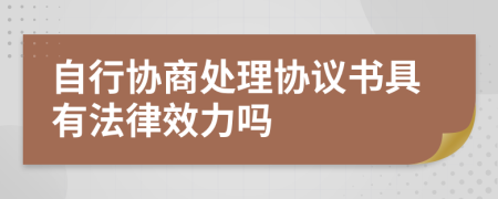 自行协商处理协议书具有法律效力吗