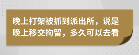 晚上打架被抓到派出所，说是晚上移交拘留，多久可以去看