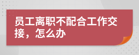 员工离职不配合工作交接，怎么办