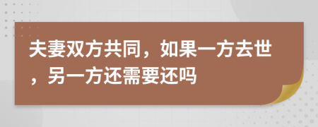 夫妻双方共同，如果一方去世，另一方还需要还吗