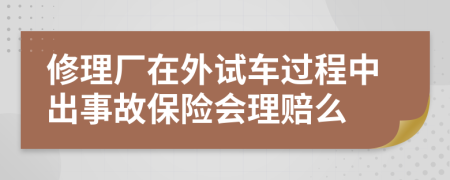 修理厂在外试车过程中出事故保险会理赔么