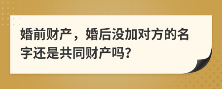 婚前财产，婚后没加对方的名字还是共同财产吗？