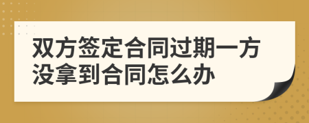 双方签定合同过期一方没拿到合同怎么办