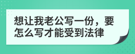 想让我老公写一份，要怎么写才能受到法律