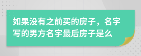 如果没有之前买的房子，名字写的男方名字最后房子是么