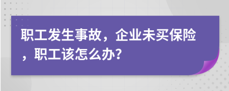 职工发生事故，企业未买保险，职工该怎么办？