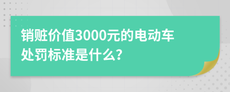 销赃价值3000元的电动车处罚标准是什么？