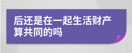 后还是在一起生活财产算共同的吗