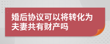 婚后协议可以将转化为夫妻共有财产吗