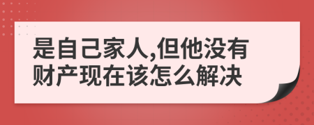 是自己家人,但他没有财产现在该怎么解决