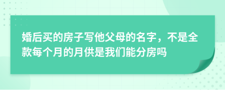 婚后买的房子写他父母的名字，不是全款每个月的月供是我们能分房吗