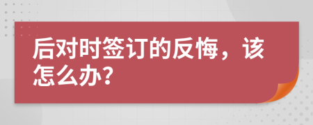 后对时签订的反悔，该怎么办？