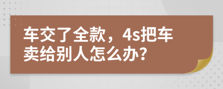车交了全款，4s把车卖给别人怎么办？