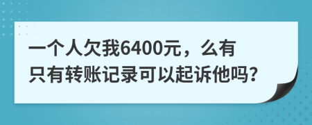 一个人欠我6400元，么有只有转账记录可以起诉他吗？