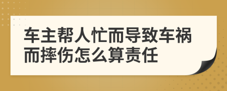 车主帮人忙而导致车祸而摔伤怎么算责任