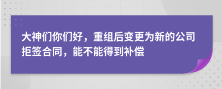 大神们你们好，重组后变更为新的公司拒签合同，能不能得到补偿