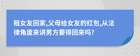 租女友回家,父母给女友的红包,从法律角度来讲男方要得回来吗?