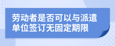 劳动者是否可以与派遣单位签订无固定期限