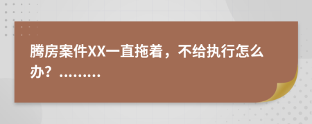 腾房案件XX一直拖着，不给执行怎么办？.........