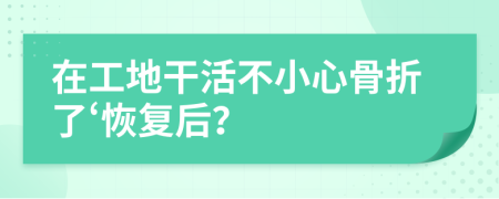 在工地干活不小心骨折了‘恢复后？