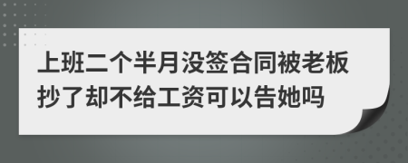 上班二个半月没签合同被老板抄了却不给工资可以告她吗