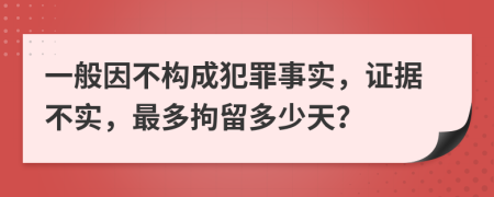 一般因不构成犯罪事实，证据不实，最多拘留多少天？