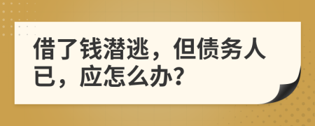 借了钱潜逃，但债务人已，应怎么办？